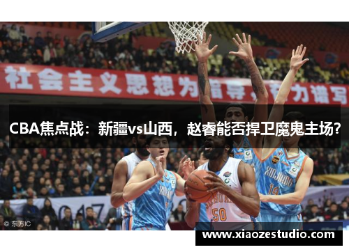 CBA焦点战：新疆vs山西，赵睿能否捍卫魔鬼主场？