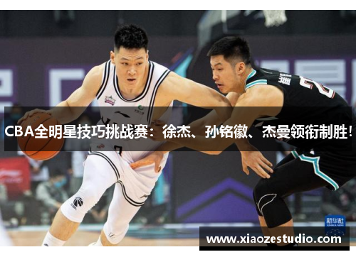 CBA全明星技巧挑战赛：徐杰、孙铭徽、杰曼领衔制胜！