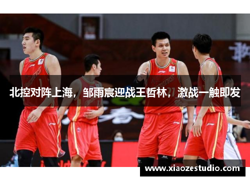 北控对阵上海，邹雨宸迎战王哲林，激战一触即发