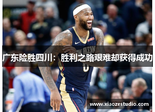 广东险胜四川：胜利之路艰难却获得成功