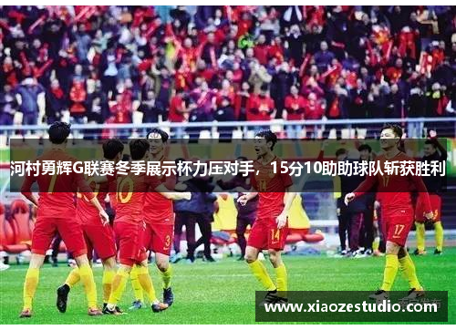 河村勇辉G联赛冬季展示杯力压对手，15分10助助球队斩获胜利