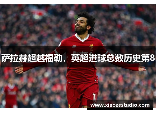 萨拉赫超越福勒，英超进球总数历史第8