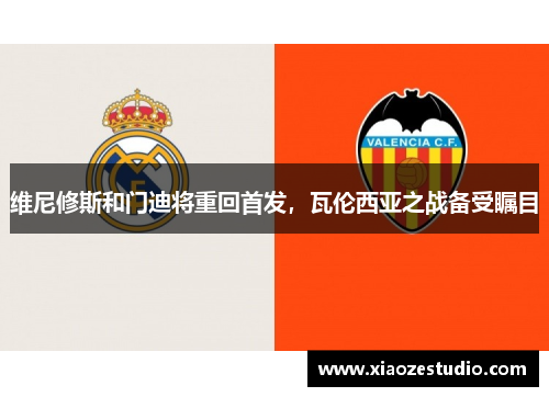 维尼修斯和门迪将重回首发，瓦伦西亚之战备受瞩目