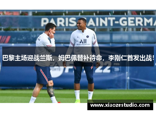 巴黎主场迎战兰斯，姆巴佩替补待命，李刚仁首发出战！