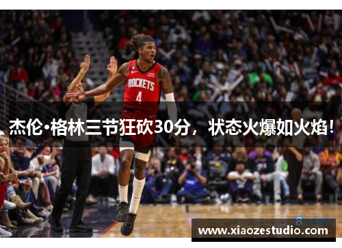 杰伦·格林三节狂砍30分，状态火爆如火焰！